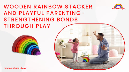 Wooden Rainbow Stacker and Playful Parenting: Strengthening Bonds Through Play